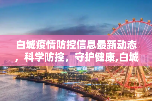 白城疫情防控信息最新动态，科学防控，守护健康,白城疫情防控信息最新