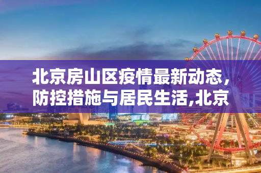 北京房山区疫情最新动态，防控措施与居民生活,北京房山区疫情情况