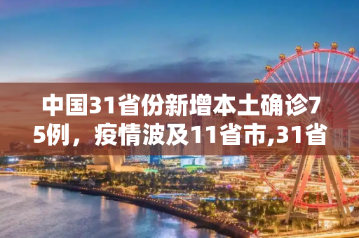 中国31省份新增本土确诊75例，疫情波及11省市,31省份增本土确诊75例涉11省市