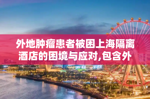 外地肿瘤患者被困上海隔离酒店的困境与应对,包含外地肿瘤患者被困上海隔离酒店多天的词条