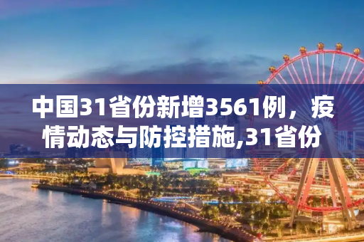 中国31省份新增3561例，疫情动态与防控措施,31省份新增3561例