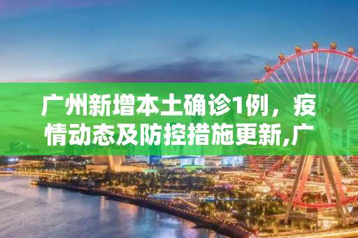广州新增本土确诊1例，疫情动态及防控措施更新,广州新增本土确诊1例