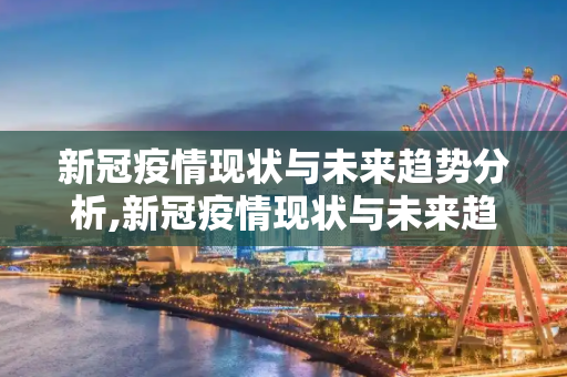 新冠疫情现状与未来趋势分析,新冠疫情现状与未来趋势分析