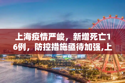 上海疫情严峻，新增死亡16例，防控措施亟待加强,上海新增死亡16例