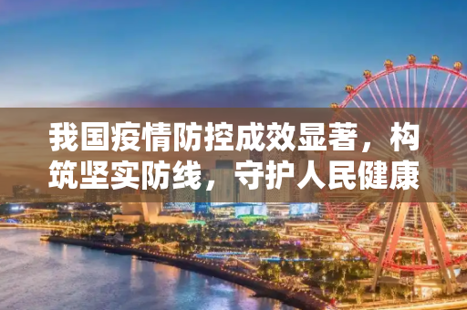 我国疫情防控成效显著，构筑坚实防线，守护人民健康,我国疫情防控成效显著