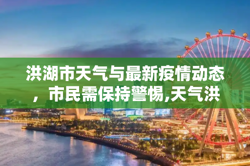 洪湖市天气与最新疫情动态，市民需保持警惕,天气洪湖最新疫情
