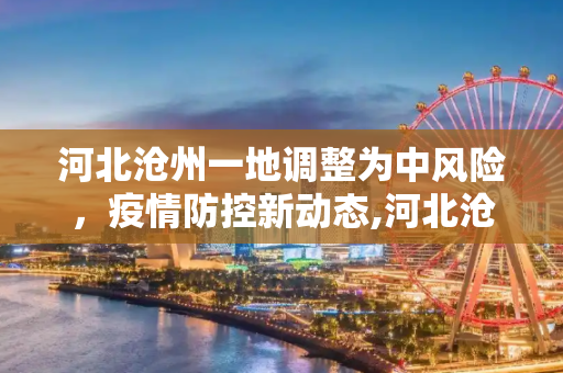 河北沧州一地调整为中风险，疫情防控新动态,河北沧州一地调整为中风险