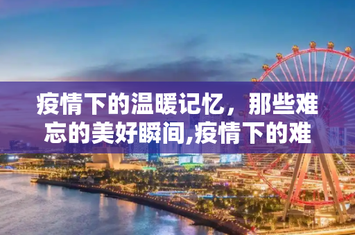 疫情下的温暖记忆，那些难忘的美好瞬间,疫情下的难忘美好瞬间