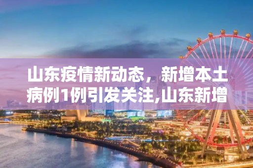 山东疫情新动态，新增本土病例1例引发关注,山东新增本土1例