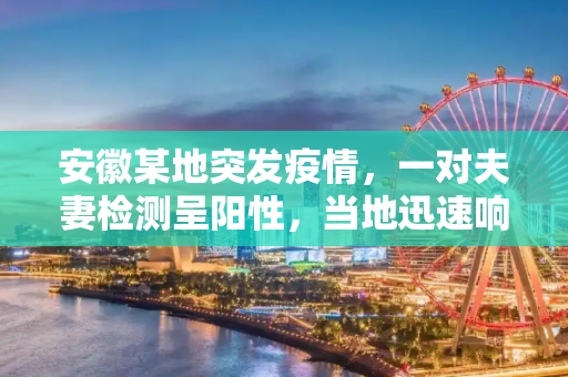 安徽某地突发疫情，一对夫妻检测呈阳性，当地迅速响应,安徽一地发现2例阳性系夫妻