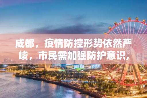 成都，疫情防控形势依然严峻，市民需加强防护意识,成都:疫情防控形势依然严峻