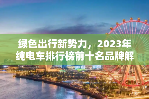 绿色出行新势力，2023年纯电车排行榜前十名品牌解析,纯电车排行榜前十名品牌