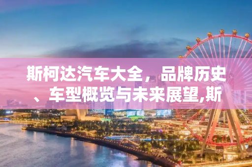 斯柯达汽车大全，品牌历史、车型概览与未来展望,斯柯达汽车大全