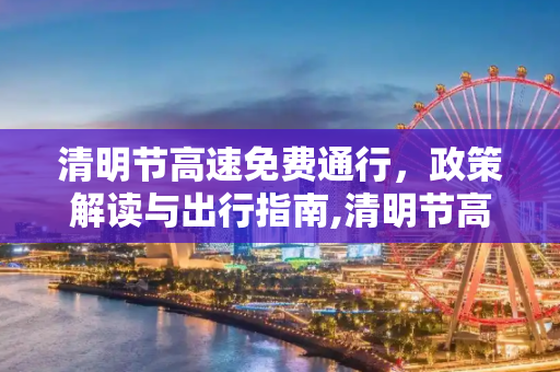 清明节高速免费通行，政策解读与出行指南,清明节高速免费从什么时候开始
