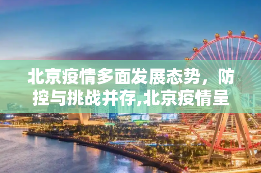 北京疫情多面发展态势，防控与挑战并存,北京疫情呈现多面发展态势