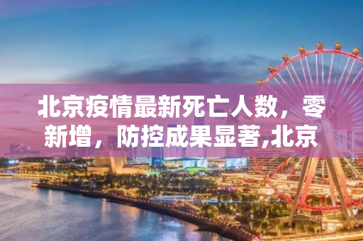 北京疫情最新死亡人数，零新增，防控成果显著,北京疫情最新死亡人数