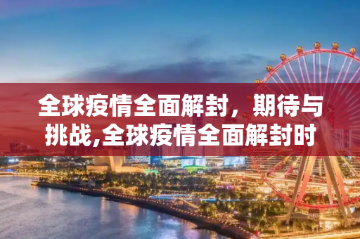 全球疫情全面解封，期待与挑战,全球疫情全面解封时间