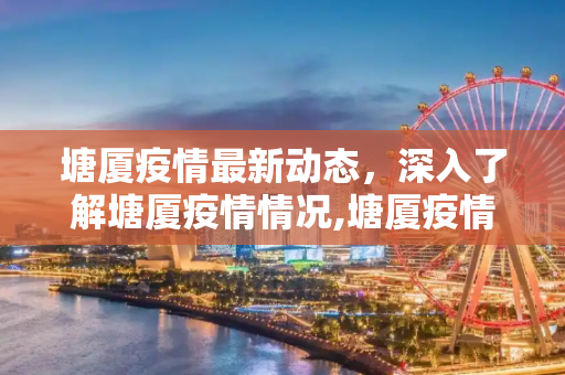 塘厦疫情最新动态，深入了解塘厦疫情情况,塘厦疫情最新:塘厦疫情情况