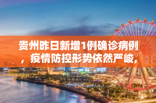 贵州昨日新增1例确诊病例，疫情防控形势依然严峻,贵州昨日新增1例确诊病例