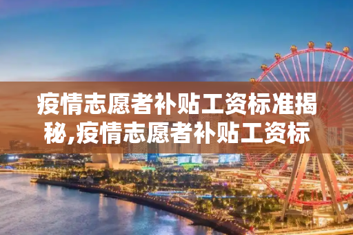 疫情志愿者补贴工资标准揭秘,疫情志愿者补贴工资标准揭秘