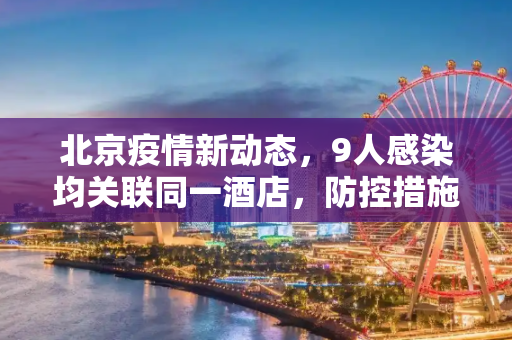 北京疫情新动态，9人感染均关联同一酒店，防控措施迅速升级,北京9人感染均关联同一酒店