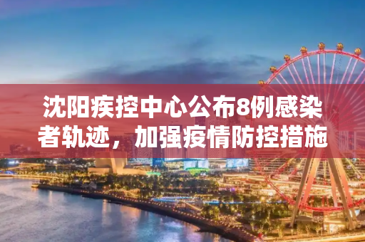 沈阳疾控中心公布8例感染者轨迹，加强疫情防控措施,沈阳疾控公布8例感染者轨迹
