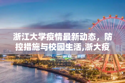 浙江大学疫情最新动态，防控措施与校园生活,浙大疫情最新消