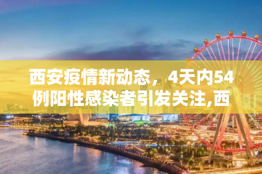 西安疫情新动态，4天内54例阳性感染者引发关注,西安4天新增54例阳性感染者