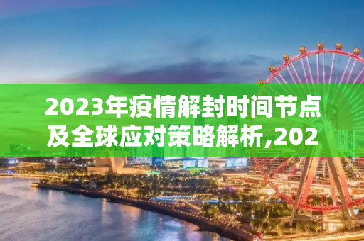 2023年疫情解封时间节点及全球应对策略解析,2023年疫情解封时间节点及全球应对策略解析