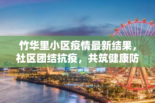 竹华里小区疫情最新结果，社区团结抗疫，共筑健康防线,竹华里小区疫情最新结果