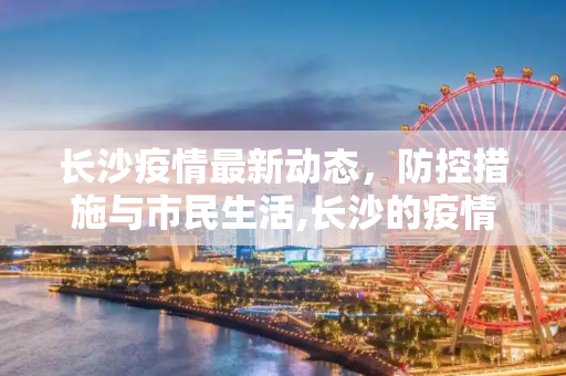 长沙疫情最新动态，防控措施与市民生活,长沙的疫情最新消息