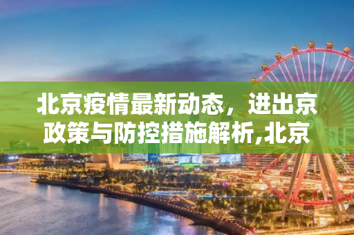 北京疫情最新动态，进出京政策与防控措施解析,北京疫情最新进出京