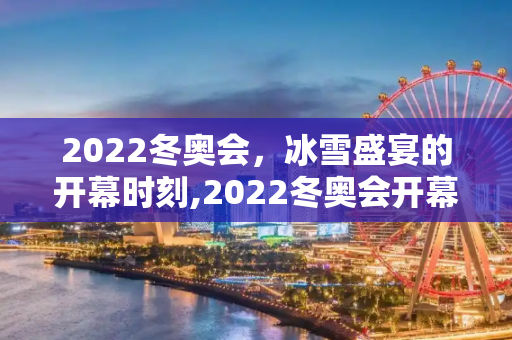 2022冬奥会，冰雪盛宴的开幕时刻,2022冬奥会开幕时间