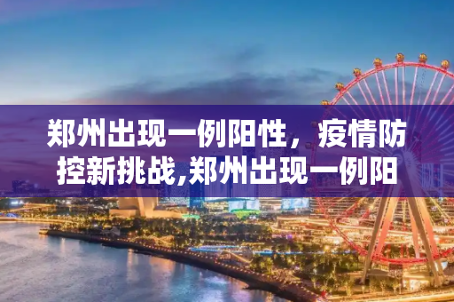 郑州出现一例阳性，疫情防控新挑战,郑州出现一例阳性