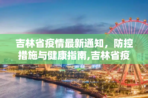 吉林省疫情最新通知，防控措施与健康指南,吉林省疫情最新通知
