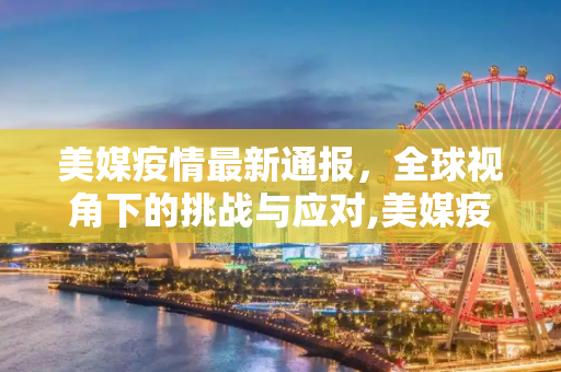 美媒疫情最新通报，全球视角下的挑战与应对,美媒疫情最新通报