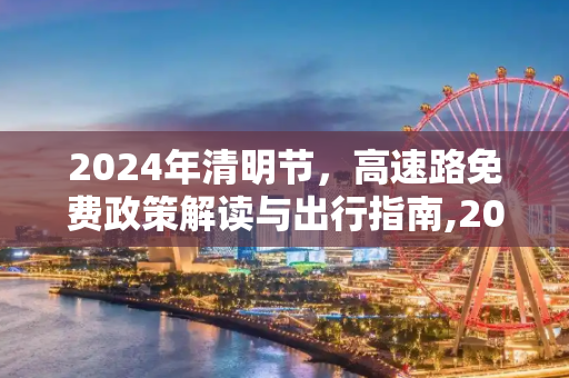 2024年清明节，高速路免费政策解读与出行指南,2024年清明节高速路免费吗