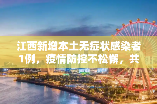 江西新增本土无症状感染者1例，疫情防控不松懈，共筑健康防线,江西本土无症状1例