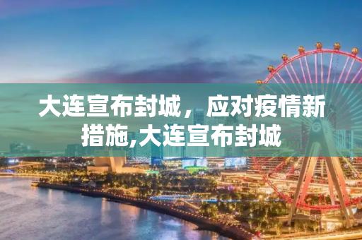 大连宣布封城，应对疫情新措施,大连宣布封城