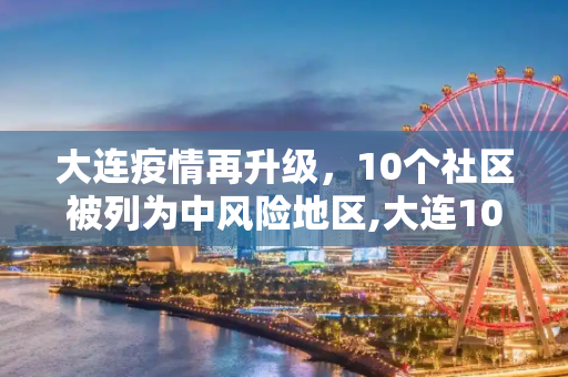 大连疫情再升级，10个社区被列为中风险地区,大连10个社区列为中风险地区