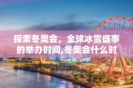 探索冬奥会，全球冰雪盛事的举办时间,冬奥会什么时候举行
