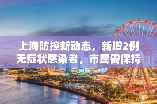 上海防控新动态，新增2例无症状感染者，市民需保持警惕,上海新增2例无症状