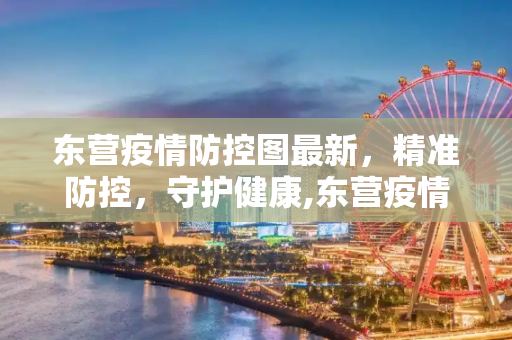 东营疫情防控图最新，精准防控，守护健康,东营疫情防控图最新