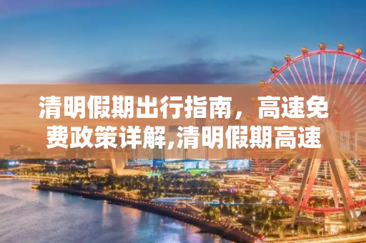 清明假期出行指南，高速免费政策详解,清明假期高速是否免费