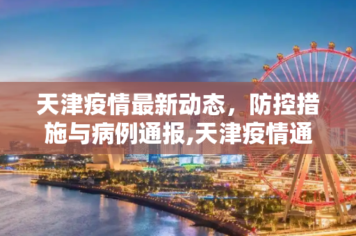 天津疫情最新动态，防控措施与病例通报,天津疫情通报最新消息