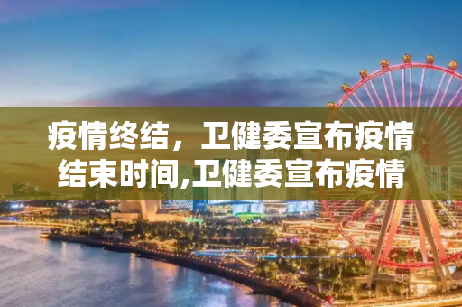 疫情终结，卫健委宣布疫情结束时间,卫健委宣布疫情结束时间