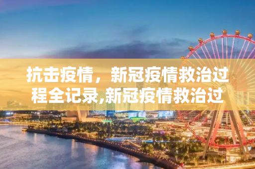 抗击疫情，新冠疫情救治过程全记录,新冠疫情救治过程记录