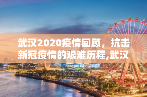 武汉2020疫情回顾，抗击新冠疫情的艰难历程,武汉2020疫情回顾