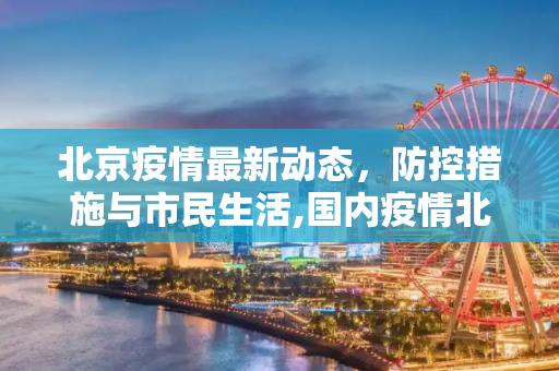 北京疫情最新动态，防控措施与市民生活,国内疫情北京最新消息