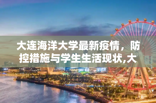 大连海洋大学最新疫情，防控措施与学生生活现状,大连海洋大学最新疫情
